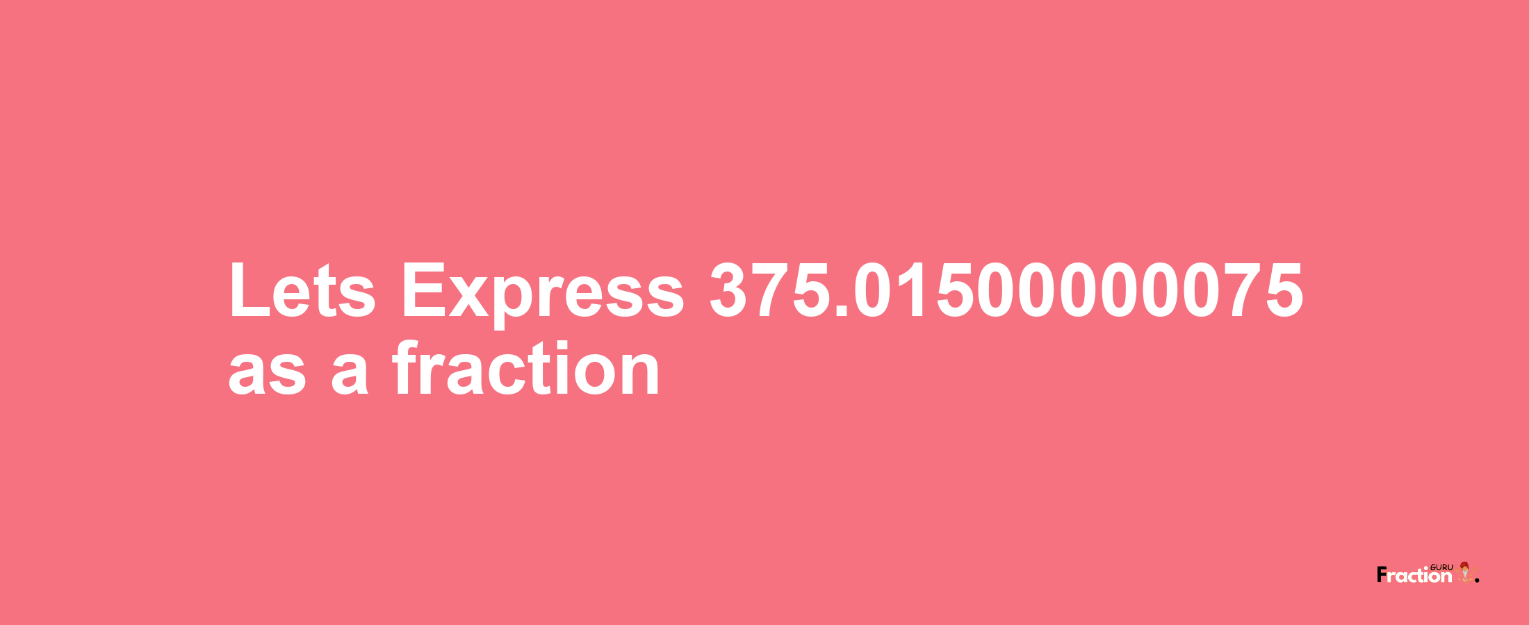 Lets Express 375.01500000075 as afraction